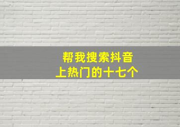 帮我搜索抖音上热门的十七个