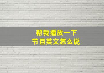 帮我播放一下节目英文怎么说