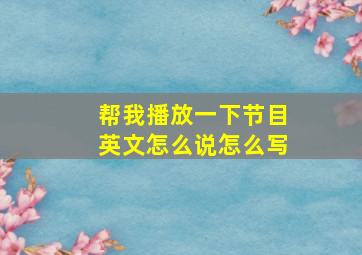 帮我播放一下节目英文怎么说怎么写