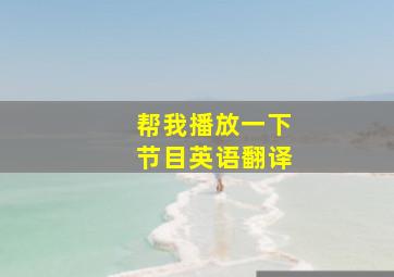 帮我播放一下节目英语翻译