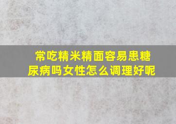 常吃精米精面容易患糖尿病吗女性怎么调理好呢