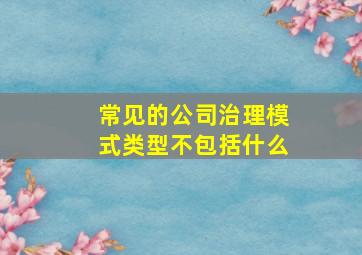 常见的公司治理模式类型不包括什么