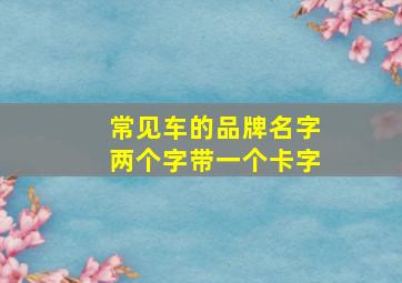 常见车的品牌名字两个字带一个卡字