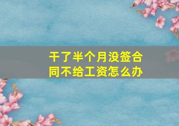 干了半个月没签合同不给工资怎么办