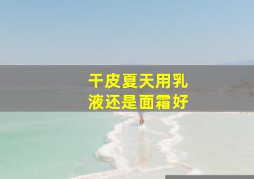 干皮夏天用乳液还是面霜好