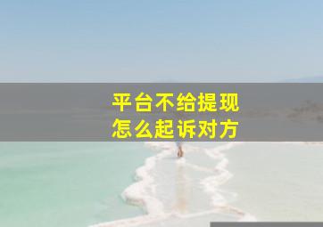 平台不给提现怎么起诉对方