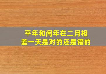 平年和闰年在二月相差一天是对的还是错的