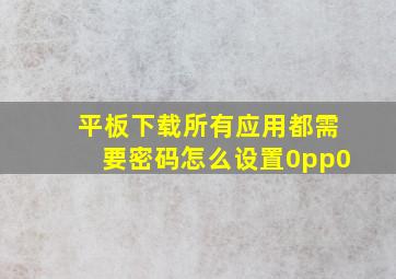 平板下载所有应用都需要密码怎么设置0pp0