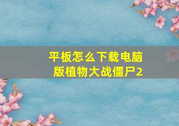 平板怎么下载电脑版植物大战僵尸2