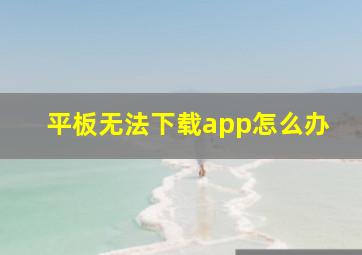 平板无法下载app怎么办