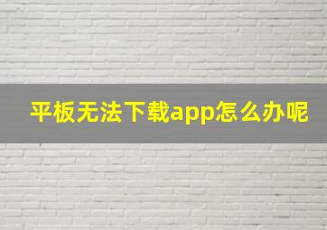 平板无法下载app怎么办呢