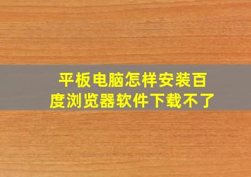 平板电脑怎样安装百度浏览器软件下载不了