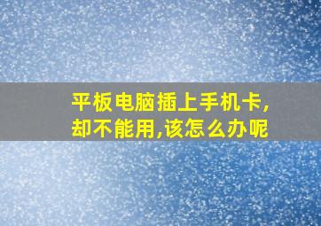 平板电脑插上手机卡,却不能用,该怎么办呢