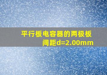 平行板电容器的两极板间距d=2.00mm