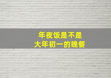 年夜饭是不是大年初一的晚餐