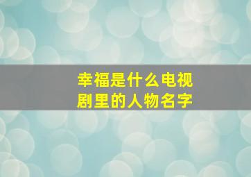 幸福是什么电视剧里的人物名字