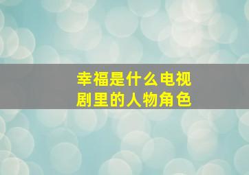 幸福是什么电视剧里的人物角色