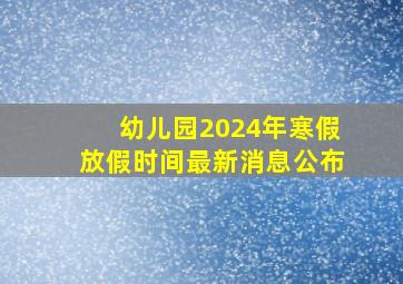 幼儿园2024年寒假放假时间最新消息公布