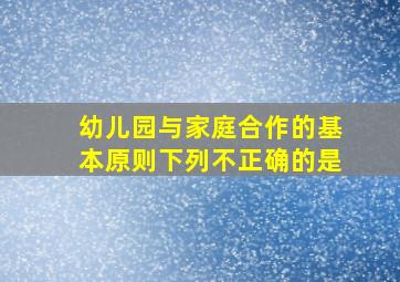 幼儿园与家庭合作的基本原则下列不正确的是