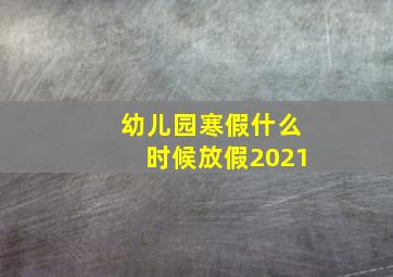 幼儿园寒假什么时候放假2021