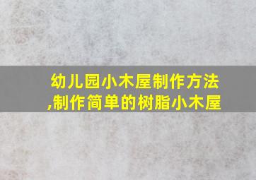 幼儿园小木屋制作方法,制作简单的树脂小木屋