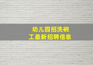 幼儿园招洗碗工最新招聘信息