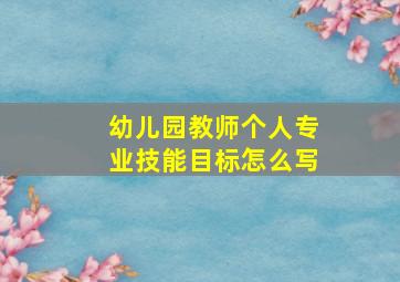 幼儿园教师个人专业技能目标怎么写