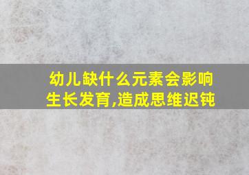 幼儿缺什么元素会影响生长发育,造成思维迟钝