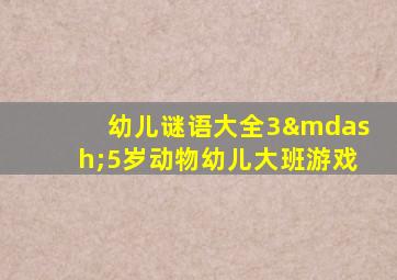 幼儿谜语大全3—5岁动物幼儿大班游戏