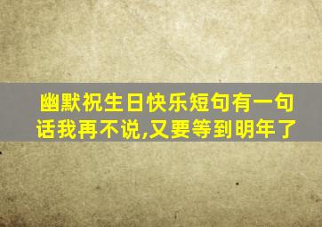 幽默祝生日快乐短句有一句话我再不说,又要等到明年了