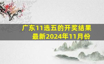 广东11选五的开奖结果最新2024年11月份