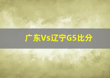 广东Vs辽宁G5比分