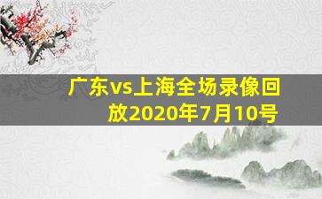 广东vs上海全场录像回放2020年7月10号