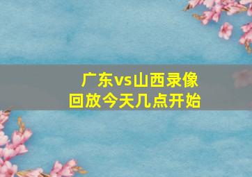 广东vs山西录像回放今天几点开始