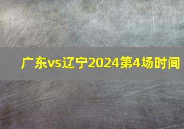 广东vs辽宁2024第4场时间