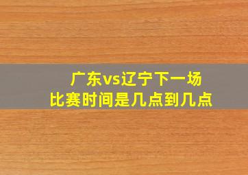 广东vs辽宁下一场比赛时间是几点到几点