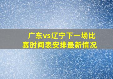 广东vs辽宁下一场比赛时间表安排最新情况