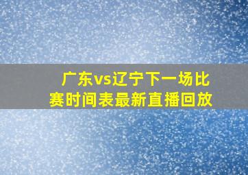 广东vs辽宁下一场比赛时间表最新直播回放