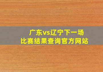 广东vs辽宁下一场比赛结果查询官方网站