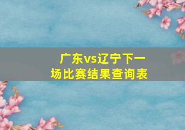 广东vs辽宁下一场比赛结果查询表