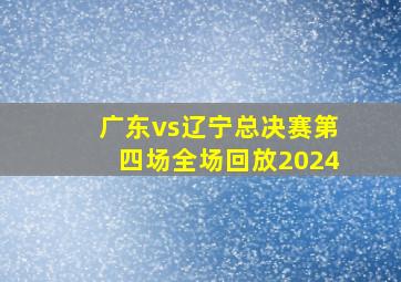 广东vs辽宁总决赛第四场全场回放2024