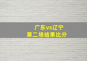 广东vs辽宁第二场结果比分