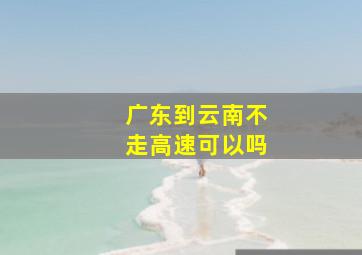 广东到云南不走高速可以吗