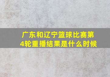 广东和辽宁篮球比赛第4轮重播结果是什么时候