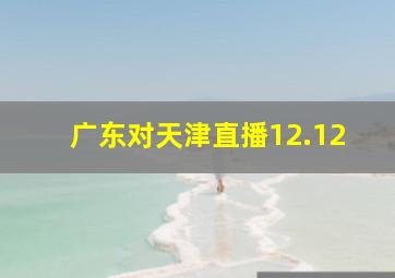 广东对天津直播12.12