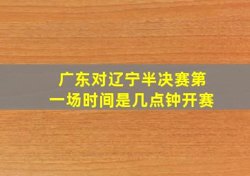 广东对辽宁半决赛第一场时间是几点钟开赛