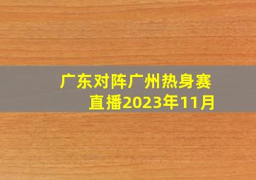 广东对阵广州热身赛直播2023年11月