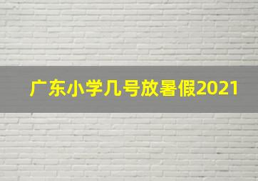 广东小学几号放暑假2021