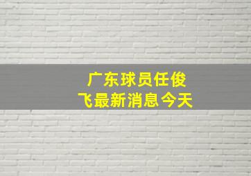 广东球员任俊飞最新消息今天