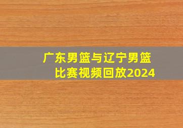 广东男篮与辽宁男篮比赛视频回放2024